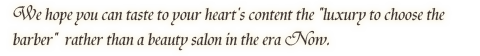 We hope you can taste to your heart's content the 'luxury to choose the barber'  rather than a beauty salon in the era Now.