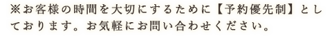 ※お客様の時間を大切にするために【予約優先制】としております。お気軽にお問い合わせください。