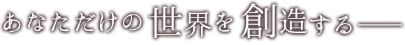 あなただけの世界を創造する